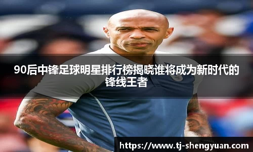 90后中锋足球明星排行榜揭晓谁将成为新时代的锋线王者