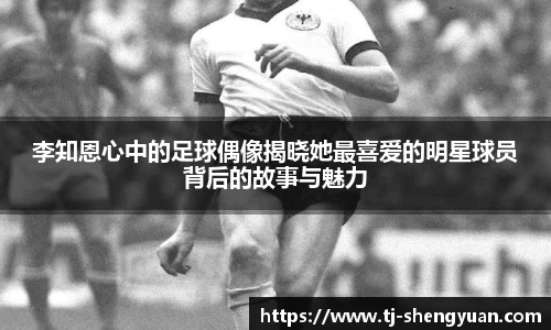 李知恩心中的足球偶像揭晓她最喜爱的明星球员背后的故事与魅力