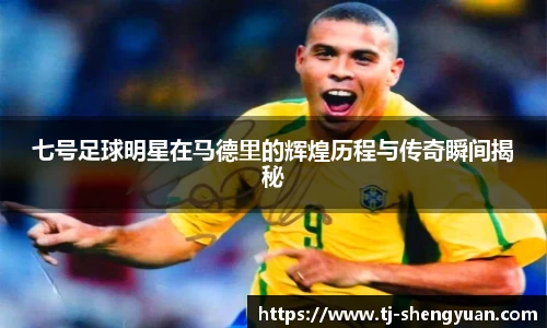 七号足球明星在马德里的辉煌历程与传奇瞬间揭秘