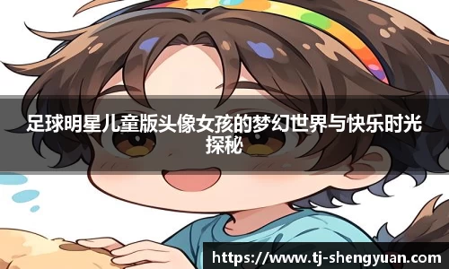 足球明星儿童版头像女孩的梦幻世界与快乐时光探秘