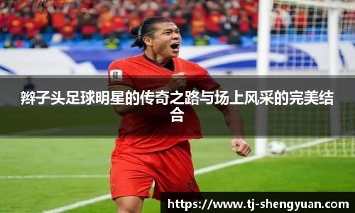 辫子头足球明星的传奇之路与场上风采的完美结合