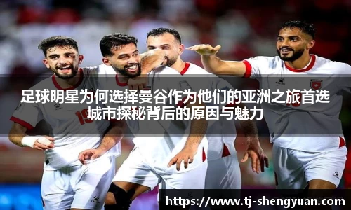 足球明星为何选择曼谷作为他们的亚洲之旅首选城市探秘背后的原因与魅力