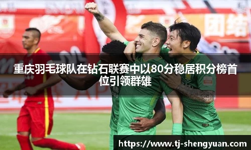 重庆羽毛球队在钻石联赛中以80分稳居积分榜首位引领群雄