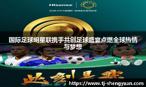 国际足球明星联携手共创足球盛宴点燃全球热情与梦想